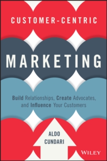 Customer-Centric Marketing : Build Relationships, Create Advocates, and Influence Your Customers