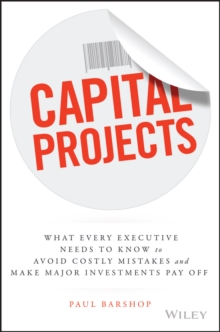 Capital Projects : What Every Executive Needs to Know to Avoid Costly Mistakes and Make Major Investments Pay Off