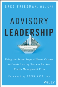 Advisory Leadership : Using the Seven Steps of Heart Culture to Create Lasting Success for Any Wealth Management Firm