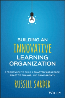 Building an Innovative Learning Organization : A Framework to Build a Smarter Workforce, Adapt to Change, and Drive Growth