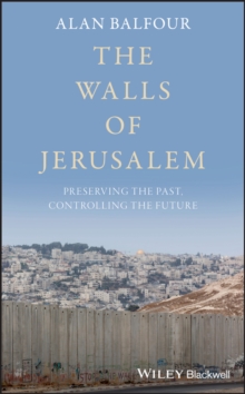 The Walls of Jerusalem : Preserving the Past, Controlling the Future