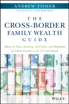 The Cross-Border Family Wealth Guide : Advice on Taxes, Investing, Real Estate, and Retirement for Global Families in the U.S. and Abroad