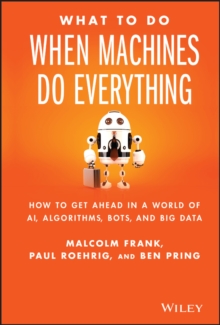 What To Do When Machines Do Everything : How To Get Ahead In A World Of AI, Algorithms, Bots, And Big Data