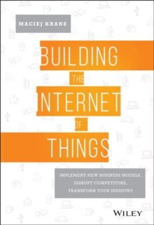 Building the Internet of Things : Implement New Business Models, Disrupt Competitors, Transform Your Industry, Hardback Book Building the Internet of Things : Implement New Business Models, Disrupt Competitors, Transform Your Industry, Hardback Book