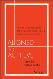 Aligned To Achieve : How To Unite Your Sales And Marketing Teams Into A Single Force For Growth