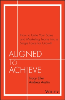 Aligned to Achieve : How to Unite Your Sales and Marketing Teams into a Single Force for Growth