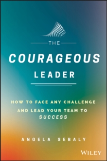 The Courageous Leader : How to Face Any Challenge and Lead Your Team to Success