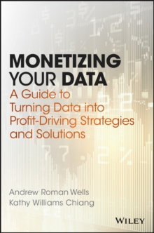 Monetizing Your Data : A Guide to Turning Data into Profit-Driving Strategies and Solutions