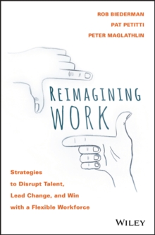 Reimagining Work : Strategies to Disrupt Talent, Lead Change, and Win with a Flexible Workforce