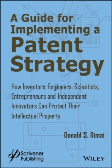 A Guide for Implementing a Patent Strategy : How Inventors, Engineers, Scientists, Entrepreneurs, and Independent Innovators Can Protect Their Intellectual Property