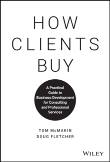 How Clients Buy : A Practical Guide to Business Development for Consulting and Professional Services