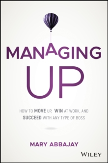 Managing Up : How to Move up, Win at Work, and Succeed with Any Type of Boss