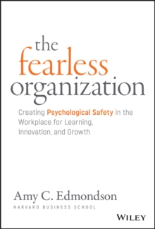 The Fearless Organization : Creating Psychological Safety in the Workplace for Learning, Innovation, and Growth