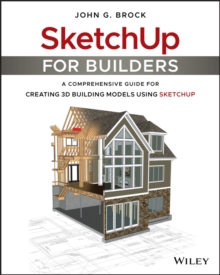 SketchUp for Builders : A Comprehensive Guide for Creating 3D Building Models Using SketchUp