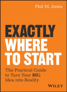 Exactly Where to Start : The Practical Guide to Turn Your BIG Idea into Reality