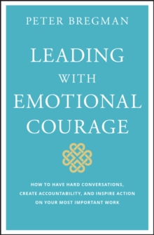 Leading With Emotional Courage : How to Have Hard Conversations, Create Accountability, And Inspire Action On Your Most Important Work