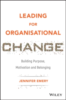 Leading for Organisational Change : Building Purpose, Motivation and Belonging