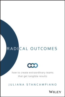 Radical Outcomes : How to Create Extraordinary Teams that Get Tangible Results