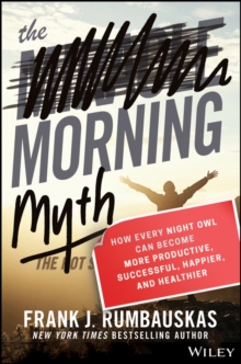 The Morning Myth : How Every Night Owl Can Become More Productive, Successful, Happier, and Healthier