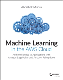 Machine Learning in the AWS Cloud : Add Intelligence to Applications with Amazon SageMaker and Amazon Rekognition