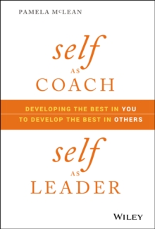 Self as Coach, Self as Leader : Developing the Best in You to Develop the Best in Others