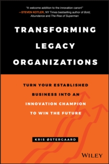 Transforming Legacy Organizations : Turn your Established Business into an Innovation Champion to Win the Future