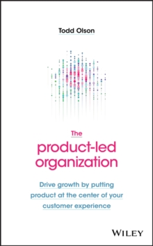 The Product-Led Organization : Drive Growth By Putting Product At The Center Of Your Customer Experience