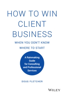 How to Win Client Business When You Don't Know Where to Start : A Rainmaking Guide for Consulting and Professional Services