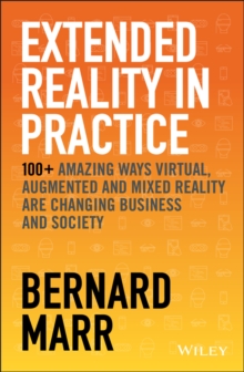 Extended Reality in Practice : 100+ Amazing Ways Virtual, Augmented and Mixed Reality Are Changing Business and Society