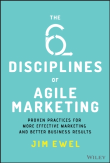 The Six Disciplines of Agile Marketing : Proven Practices for More Effective Marketing and Better Business Results