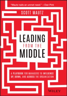 Leading from the Middle : A Playbook for Managers to Influence Up, Down, and Across the Organization