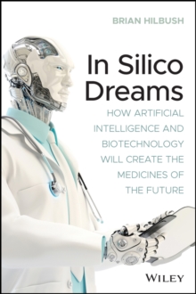 In Silico Dreams : How Artificial Intelligence and Biotechnology Will Create the Medicines of the Future