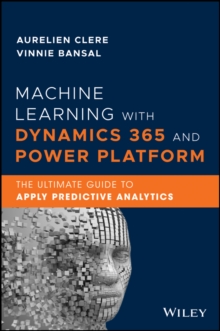 Machine Learning with Dynamics 365 and Power Platform : The Ultimate Guide to Apply Predictive Analytics