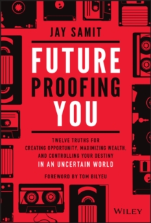 Future-Proofing You : Twelve Truths for Creating Opportunity, Maximizing Wealth, and Controlling your Destiny in an Uncertain World