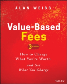 Value-Based Fees : How to Charge What You're Worth and Get What You Charge