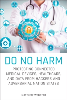 Do No Harm : Protecting Connected Medical Devices, Healthcare, and Data from Hackers and Adversarial Nation States