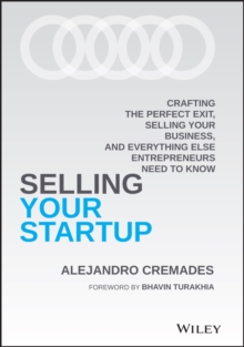 Selling Your Startup : Crafting the Perfect Exit, Selling Your Business, and Everything Else Entrepreneurs Need to Know