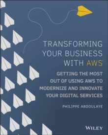 Transforming Your Business with AWS : Getting the Most Out of Using AWS to Modernize and Innovate Your Digital Services