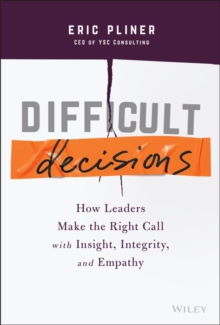 Difficult Decisions : How Leaders Make the Right Call with Insight, Integrity, and Empathy