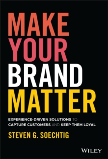 Make Your Brand Matter : Experience-Driven Solutions to Capture Customers and Keep Them Loyal