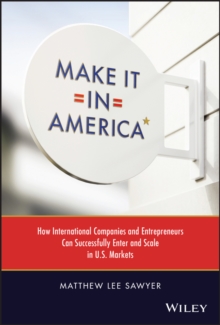 Make It in America : How International Companies and Entrepreneurs Can Successfully Enter and Scale in U.S. Markets