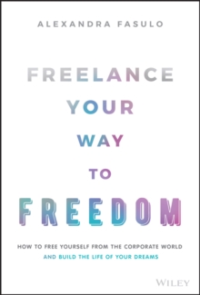 Freelance Your Way to Freedom : How to Free Yourself from the Corporate World and Build the Life of Your Dreams