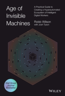 Age of Invisible Machines : A Practical Guide to Creating a Hyperautomated Ecosystem of Intelligent Digital Workers