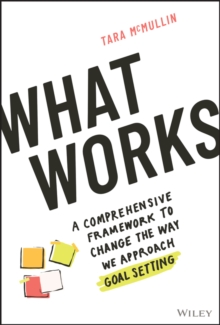 What Works : A Comprehensive Framework to Change the Way We Approach Goal Setting