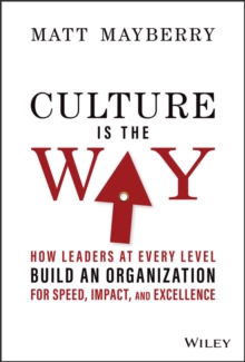 Culture Is the Way : How Leaders at Every Level Build an Organization for Speed, Impact, and Excellence