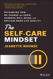 The Self-Care Mindset : Rethinking How We Change and Grow, Harness Well-Being, and Reclaim Work-Life Quality