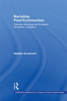 Narrating Post/Communism : Colonial Discourse and Europe's Borderline Civilization