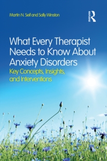 What Every Therapist Needs to Know About Anxiety Disorders : Key Concepts, Insights, and Interventions