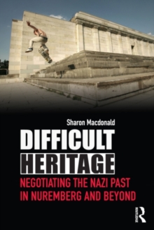 Difficult Heritage : Negotiating the Nazi Past in Nuremberg and Beyond