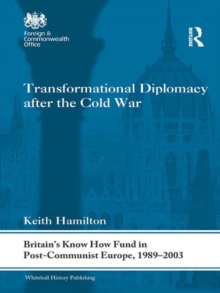 Transformational Diplomacy after the Cold War : Britains Know How Fund in Post-Communist Europe, 1989-2003